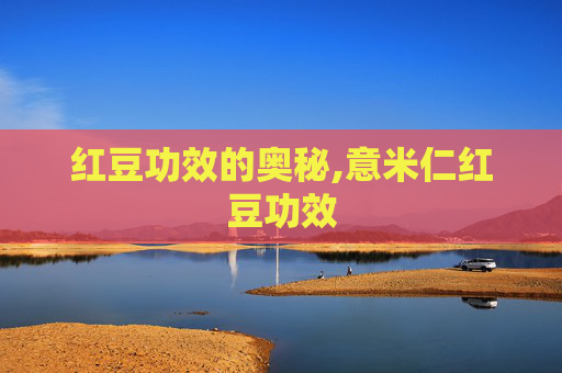 红豆功效的奥秘,意米仁红豆功效
