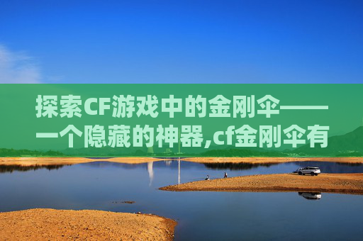 探索CF游戏中的金刚伞——一个隐藏的神器,cf金刚伞有什么用