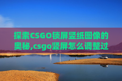 探索CSGO锁屏竖纸图像的奥秘,csgo竖屏怎么调整过来