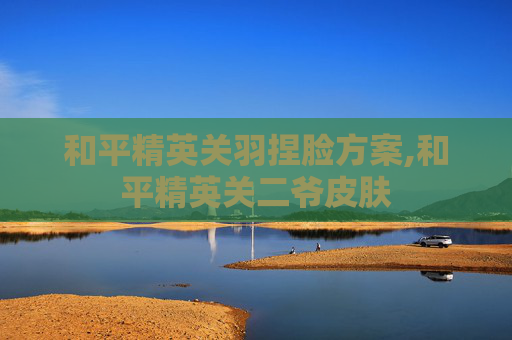 和平精英关羽捏脸方案,和平精英关二爷皮肤