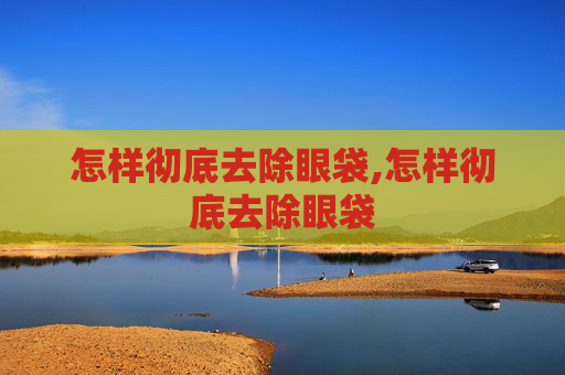 怎样彻底去除眼袋,怎样彻底去除眼袋