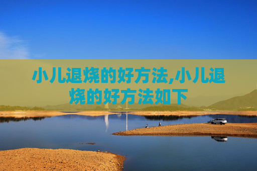 小儿退烧的好方法,小儿退烧的好方法如下