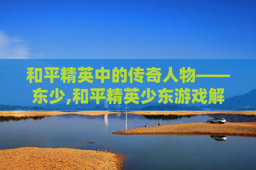 和平精英中的传奇人物——东少,和平精英少东游戏解说