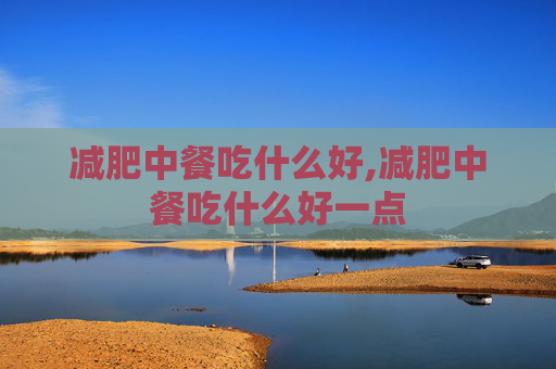 减肥中餐吃什么好,减肥中餐吃什么好一点