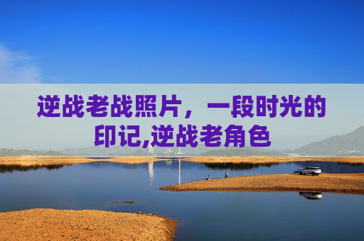 逆战老战照片，一段时光的印记,逆战老角色