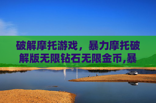 破解摩托游戏，暴力摩托破解版无限钻石无限金币,暴力摩托无限金币钻石版下载
