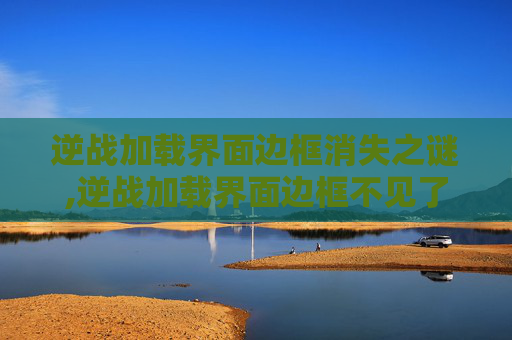 逆战加载界面边框消失之谜,逆战加载界面边框不见了