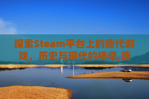 探索Steam平台上的唐代游戏，历史与现代的桥梁,唐朝题材游戏