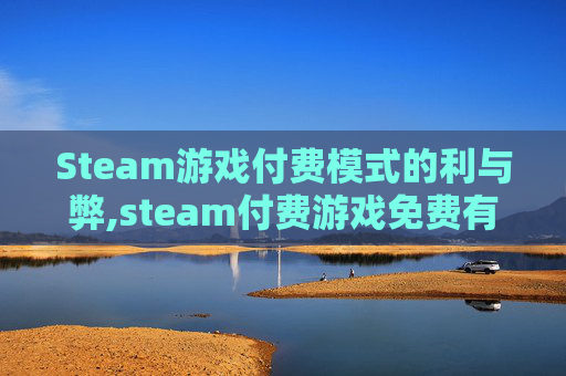 Steam游戏付费模式的利与弊,steam付费游戏免费有期限吗