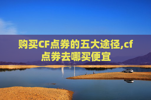 购买CF点券的五大途径,cf点券去哪买便宜