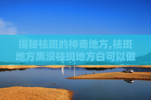 揭秘祛斑的神奇地方,祛斑地方黑没祛斑地方白可以做伤残鉴定?