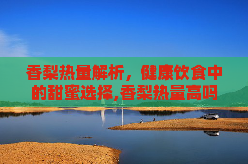 香梨热量解析，健康饮食中的甜蜜选择,香梨热量高吗