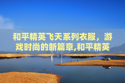 和平精英飞天系列衣服，游戏时尚的新篇章,和平精英飞天系列衣服多少钱