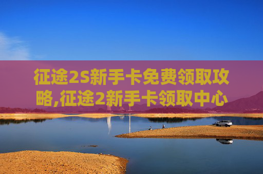 征途2S新手卡免费领取攻略,征途2新手卡领取中心
