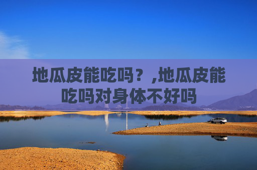 地瓜皮能吃吗？,地瓜皮能吃吗对身体不好吗
