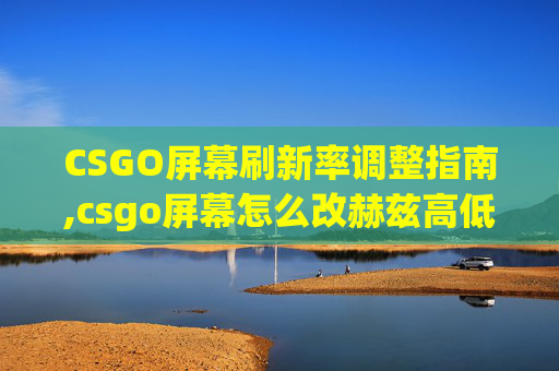 CSGO屏幕刷新率调整指南,csgo屏幕怎么改赫兹高低