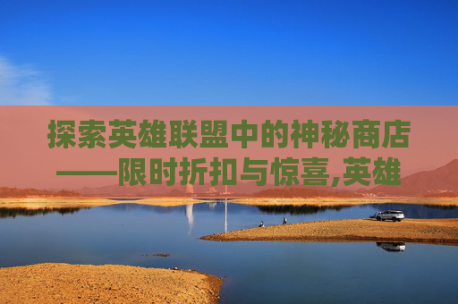 探索英雄联盟中的神秘商店——限时折扣与惊喜,英雄联盟神秘商店一折