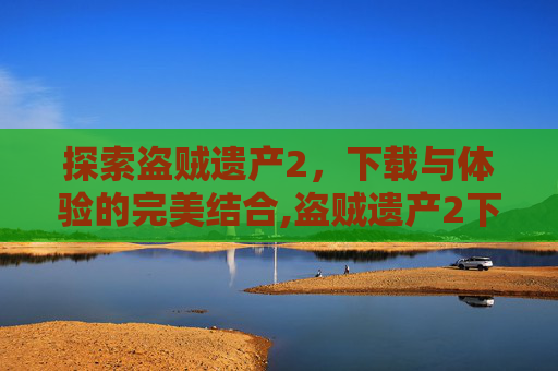 探索盗贼遗产2，下载与体验的完美结合,盗贼遗产2下载安装