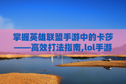掌握英雄联盟手游中的卡莎——高效打法指南,lol手游卡莎打法技巧攻略