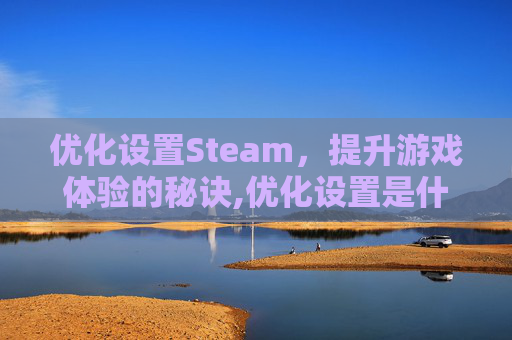优化设置Steam，提升游戏体验的秘诀,优化设置是什么意思