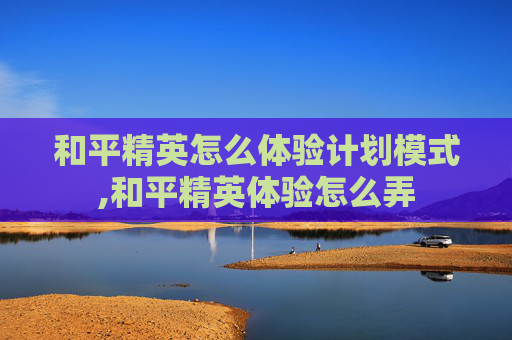 和平精英怎么体验计划模式,和平精英体验怎么弄