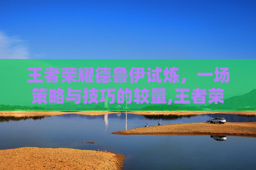 王者荣耀德鲁伊试炼，一场策略与技巧的较量,王者荣耀德鲁伊试炼在哪