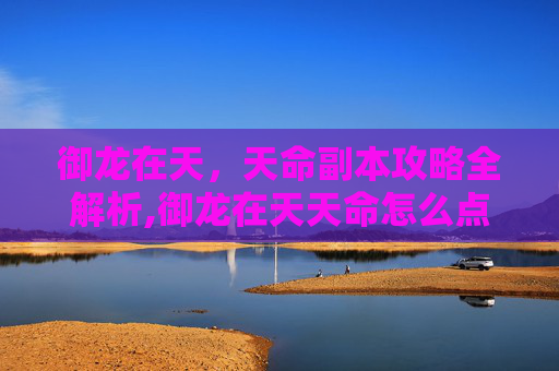 御龙在天，天命副本攻略全解析,御龙在天天命怎么点