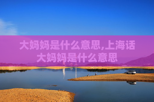 大妈妈是什么意思,上海话大妈妈是什么意思