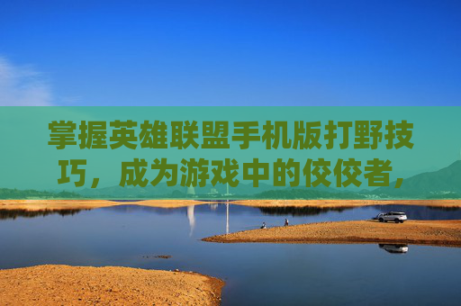 掌握英雄联盟手机版打野技巧，成为游戏中的佼佼者,lol手机版打野教程在哪