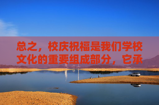 总之,校庆祝福是我们学校文化的重要组成部分,它承载着我们的梦想和追求。在这个特殊的日子里,让我们一起欢聚一堂,共同庆祝我们的成长和进步。让我们携手前行,在未来的道路上书写更加辉煌的篇章!,校庆祝福语 总之,校庆祝福是我们学校文化的重要组成部分,它承载着我们的梦想和追求。在这个特殊的日子里,让我们一起欢聚一堂,共同庆祝我们的成长和进步。让我们携手前行,在未来的道路上书写更加辉煌的篇章!,校庆祝福语