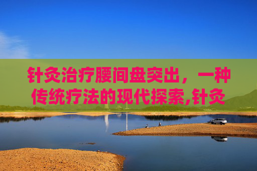 针灸治疗腰间盘突出，一种传统疗法的现代探索,针灸能治腰间盘突出吗有疗效吗