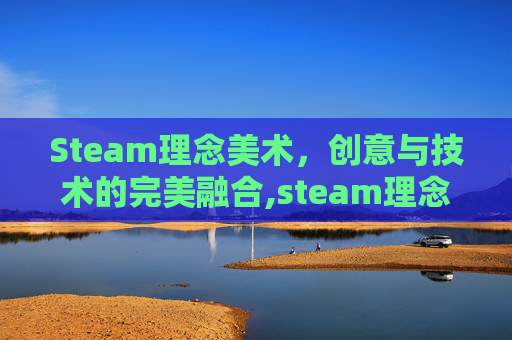 Steam理念美术，创意与技术的完美融合,steam理念有哪些特点