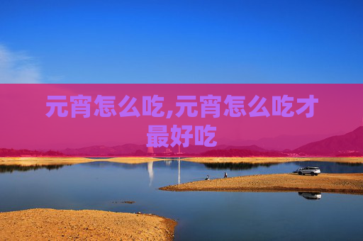 元宵怎么吃,元宵怎么吃才最好吃