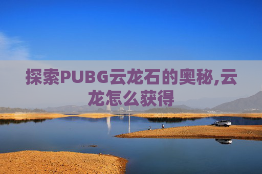探索PUBG云龙石的奥秘,云龙怎么获得