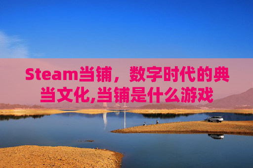 Steam当铺，数字时代的典当文化,当铺是什么游戏