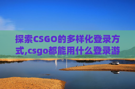 探索CSGO的多样化登录方式,csgo都能用什么登录游戏