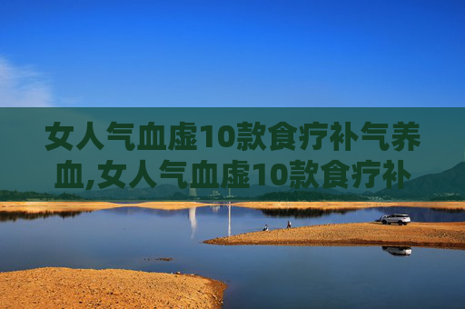 女人气血虚10款食疗补气养血,女人气血虚10款食疗补气养血方