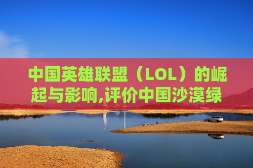中国英雄联盟（LOL）的崛起与影响,评价中国沙漠绿化