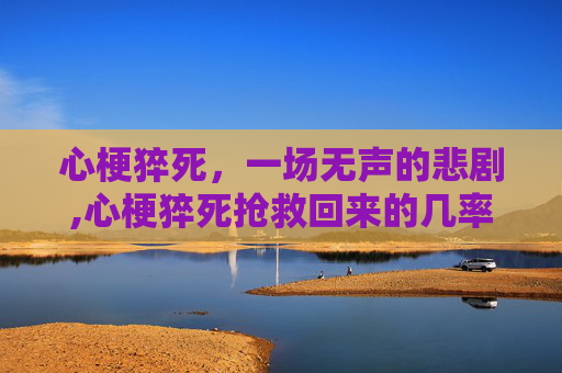 心梗猝死，一场无声的悲剧,心梗猝死抢救回来的几率