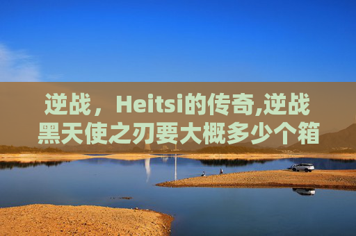 逆战，Heitsi的传奇,逆战黑天使之刃要大概多少个箱子
