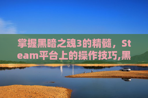 掌握黑暗之魂3的精髓，Steam平台上的操作技巧,黑魂3操作提示