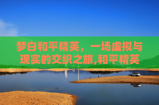 梦白和平精英，一场虚拟与现实的交织之旅,和平精英梦夕