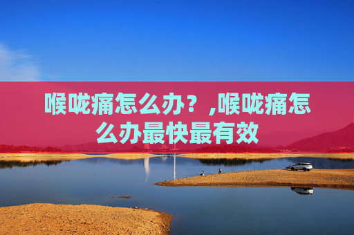 喉咙痛怎么办？,喉咙痛怎么办最快最有效