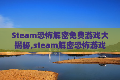 Steam恐怖解密免费游戏大揭秘,steam解密恐怖游戏联机排行榜