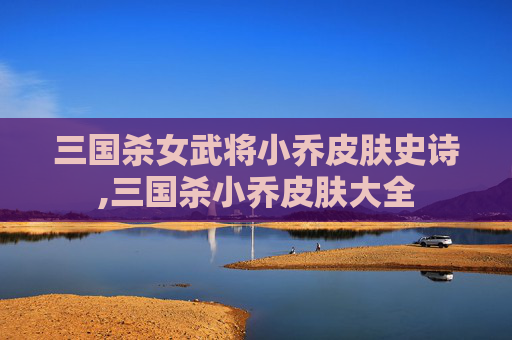 三国杀女武将小乔皮肤史诗,三国杀小乔皮肤大全