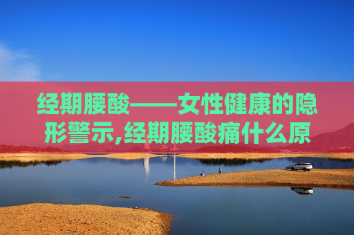 经期腰酸——女性健康的隐形警示,经期腰酸痛什么原因造成的