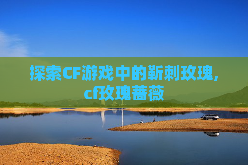 探索CF游戏中的靳刺玫瑰,cf玫瑰蔷薇
