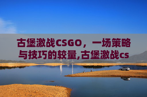 古堡激战CSGO，一场策略与技巧的较量,古堡激战cs2