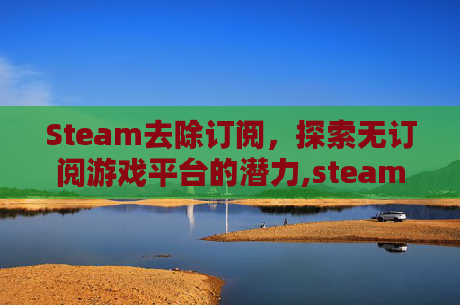 Steam去除订阅，探索无订阅游戏平台的潜力,steam取消订阅的mod在哪里