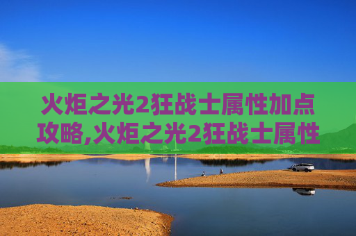 火炬之光2狂战士属性加点攻略,火炬之光2狂战士属性加点图
